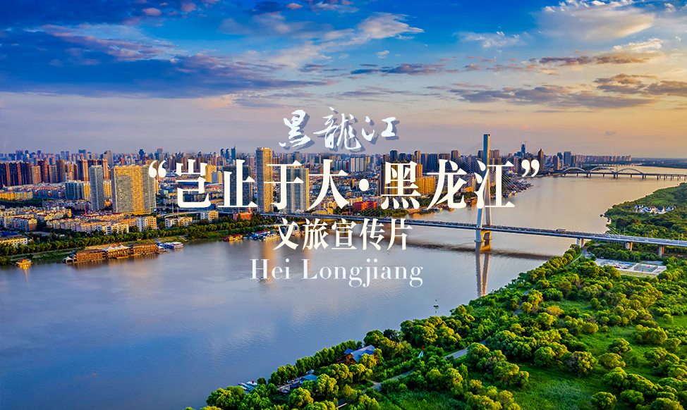 黑龙江｜&ldquo;岂止于大&middot;黑龙江&rdquo;文旅宣传片